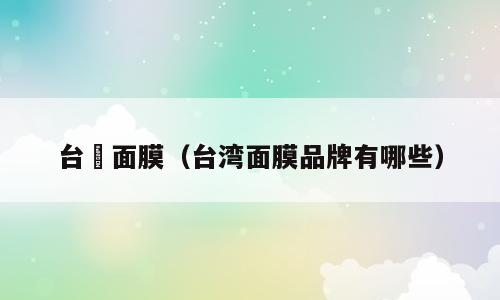 台灣面膜（台湾面膜品牌有哪些）
