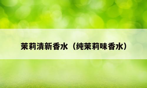 茉莉清新香水（纯茉莉味香水）