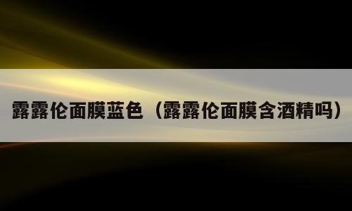 露露伦面膜蓝色（露露伦面膜含酒精吗）
