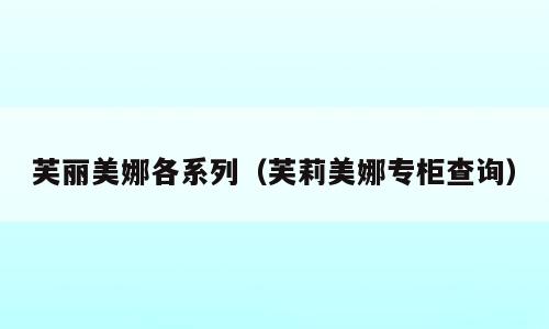 芙丽美娜各系列（芙莉美娜专柜查询）
