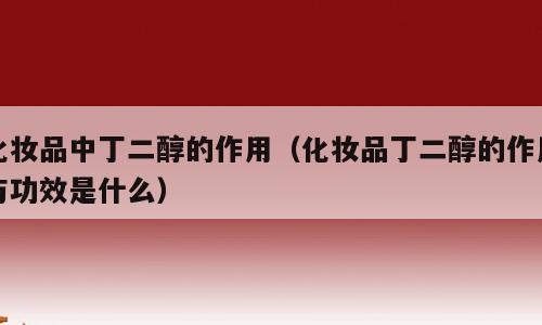 化妆品中丁二醇的作用（化妆品丁二醇的作用与功效是什么）