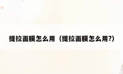提拉面膜怎么用（提拉面膜怎么用?）