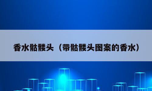 香水骷髅头（带骷髅头图案的香水）