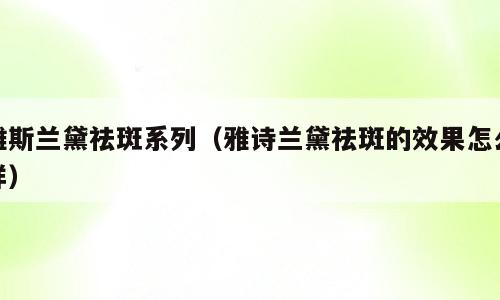 雅斯兰黛祛斑系列（雅诗兰黛祛斑的效果怎么样）