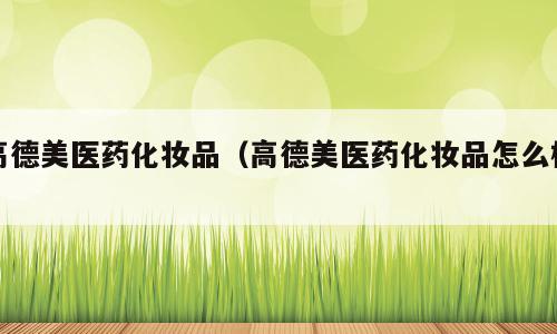 高德美医药化妆品（高德美医药化妆品怎么样）