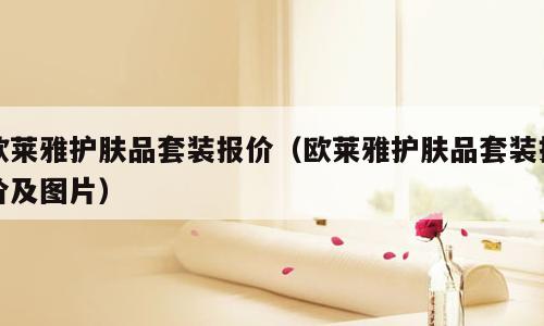 欧莱雅护肤品套装报价（欧莱雅护肤品套装报价及图片）
