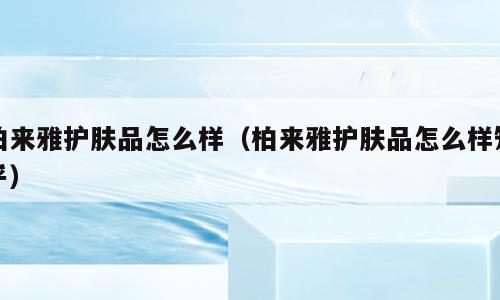 柏来雅护肤品怎么样（柏来雅护肤品怎么样知乎）