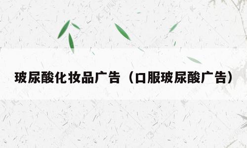 玻尿酸化妆品广告（口服玻尿酸广告）