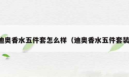 迪奥香水五件套怎么样（迪奥香水五件套装）