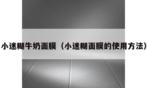 小迷糊牛奶面膜（小迷糊面膜的使用方法）