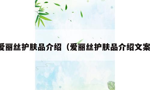 爱丽丝护肤品介绍（爱丽丝护肤品介绍文案）