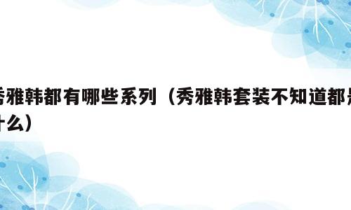 秀雅韩都有哪些系列（秀雅韩套装不知道都是什么）