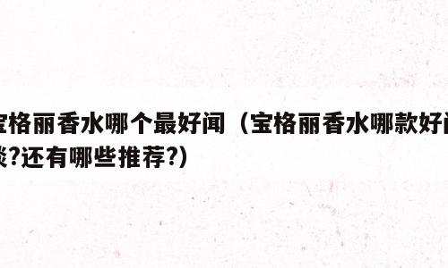 宝格丽香水哪个最好闻（宝格丽香水哪款好闻淡?还有哪些推荐?）