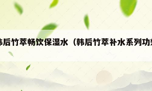 韩后竹萃畅饮保湿水（韩后竹萃补水系列功效）