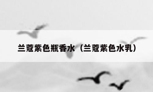 兰蔻紫色瓶香水（兰蔻紫色水乳）