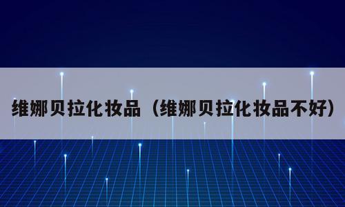 维娜贝拉化妆品（维娜贝拉化妆品不好）