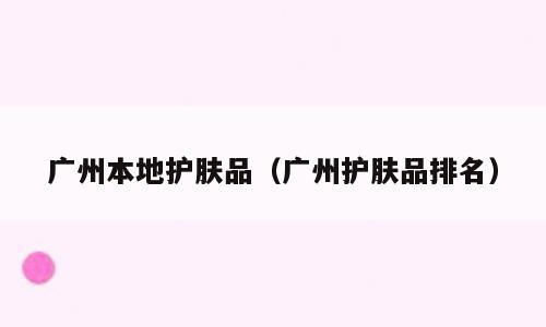 广州本地护肤品（广州护肤品排名）