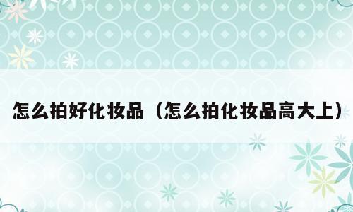 怎么拍好化妆品（怎么拍化妆品高大上）