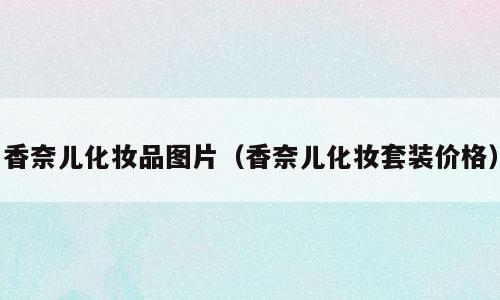 香奈儿化妆品图片（香奈儿化妆套装价格）