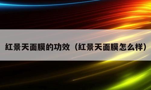 红景天面膜的功效（红景天面膜怎么样）