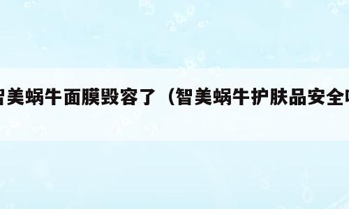 智美蜗牛面膜毁容了（智美蜗牛护肤品安全吗）