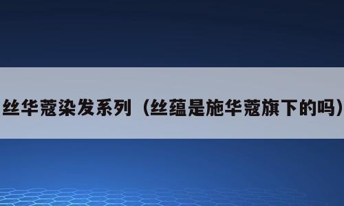 丝华蔻染发系列（丝蕴是施华蔻旗下的吗）