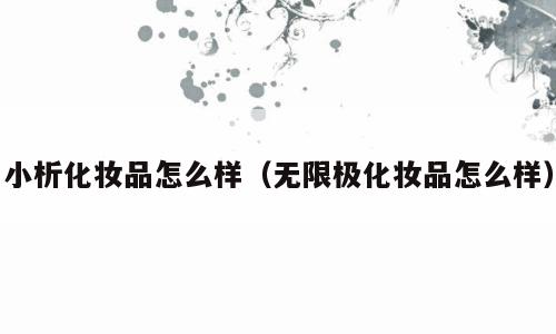小析化妆品怎么样（无限极化妆品怎么样）