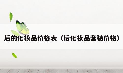 后的化妆品价格表（后化妆品套装价格）