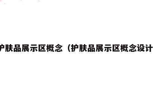 护肤品展示区概念（护肤品展示区概念设计）