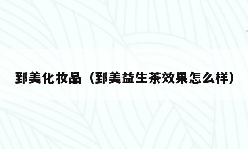 郅美化妆品（郅美益生茶效果怎么样）