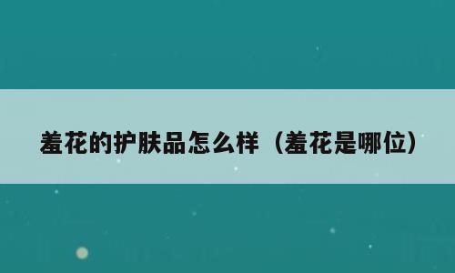 羞花的护肤品怎么样（羞花是哪位）