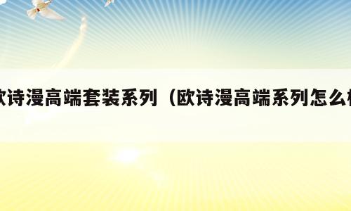 欧诗漫高端套装系列（欧诗漫高端系列怎么样）