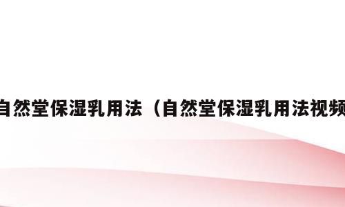 自然堂保湿乳用法（自然堂保湿乳用法视频）