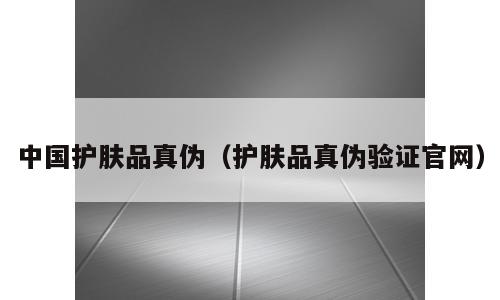 中国护肤品真伪（护肤品真伪验证官网）