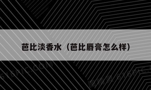 芭比淡香水（芭比唇膏怎么样）