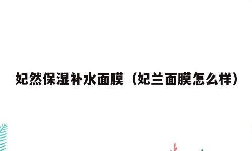 妃然保湿补水面膜（妃兰面膜怎么样）