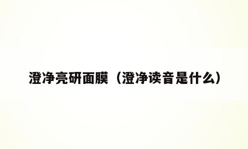 澄净亮研面膜（澄净读音是什么）
