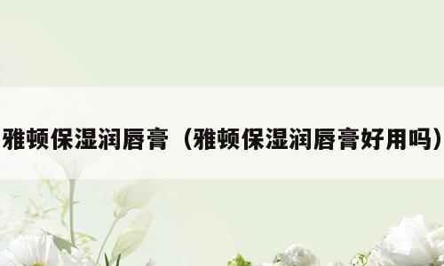 雅顿保湿润唇膏（雅顿保湿润唇膏好用吗）