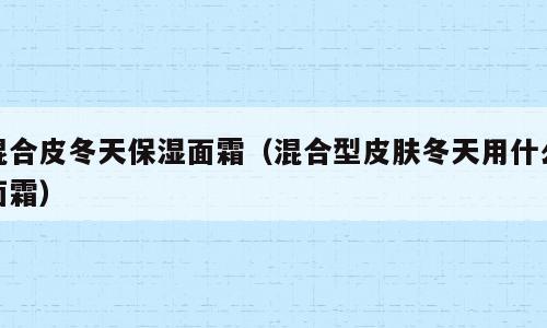 混合皮冬天保湿面霜（混合型皮肤冬天用什么面霜）