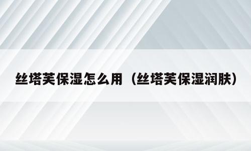 丝塔芙保湿怎么用（丝塔芙保湿润肤）