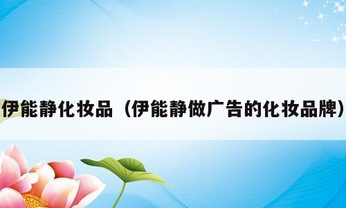 伊能静化妆品（伊能静做广告的化妆品牌）