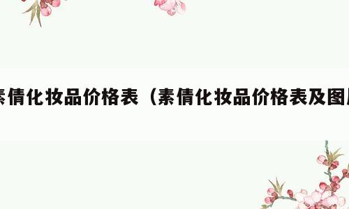 素倩化妆品价格表（素倩化妆品价格表及图片）