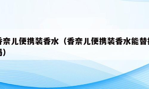 香奈儿便携装香水（香奈儿便携装香水能替换吗）