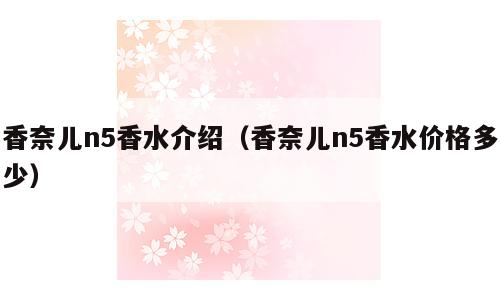 香奈儿n5香水介绍（香奈儿n5香水价格多少）