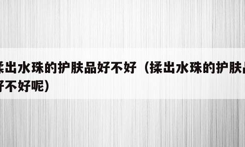 揉出水珠的护肤品好不好（揉出水珠的护肤品好不好呢）