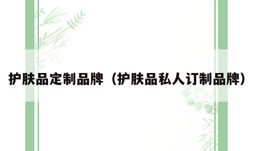 护肤品定制品牌（护肤品私人订制品牌）