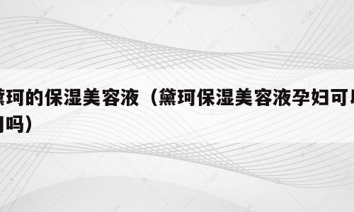 黛珂的保湿美容液（黛珂保湿美容液孕妇可以用吗）