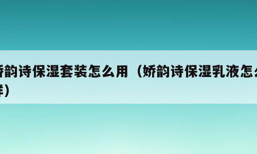 娇韵诗保湿套装怎么用（娇韵诗保湿乳液怎么样）