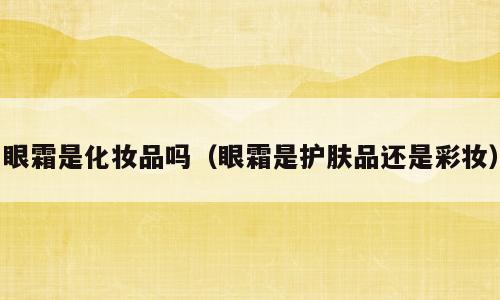 眼霜是化妆品吗（眼霜是护肤品还是彩妆）