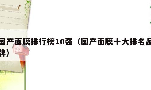 国产面膜排行榜10强（国产面膜十大排名品牌）